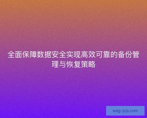 全面保障数据安全实现高效可靠的备份管理与恢复策略