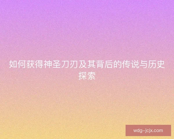 如何获得神圣刀刃及其背后的传说与历史探索
