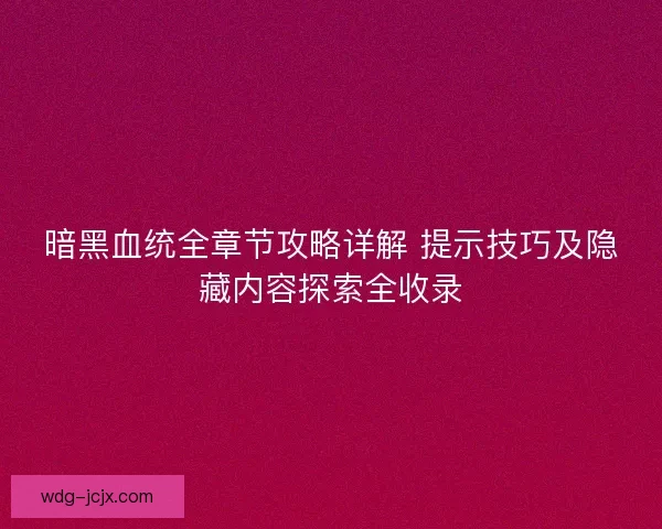暗黑血统全章节攻略详解 提示技巧及隐藏内容探索全收录