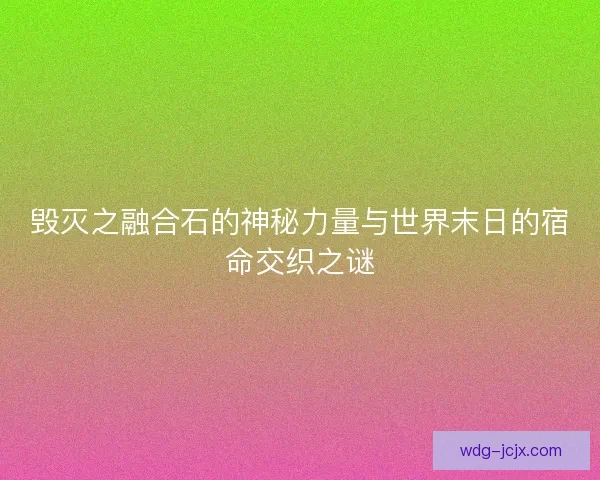 毁灭之融合石的神秘力量与世界末日的宿命交织之谜