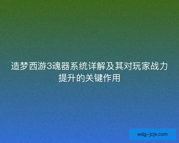 造梦西游3魂器系统详解及其对玩家战力提升的关键作用