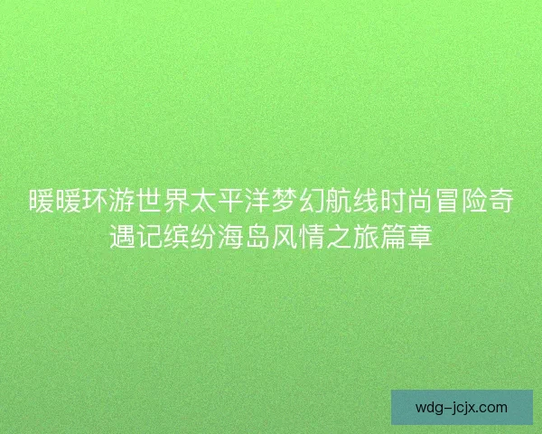 暖暖环游世界太平洋梦幻航线时尚冒险奇遇记缤纷海岛风情之旅篇章