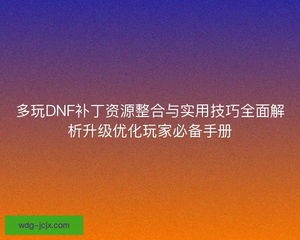 多玩DNF补丁资源整合与实用技巧全面解析升级优化玩家必备手册