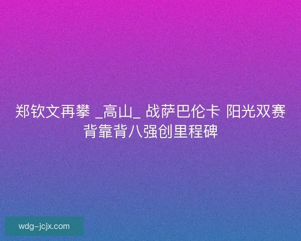 郑钦文再攀 _高山_ 战萨巴伦卡 阳光双赛背靠背八强创里程碑