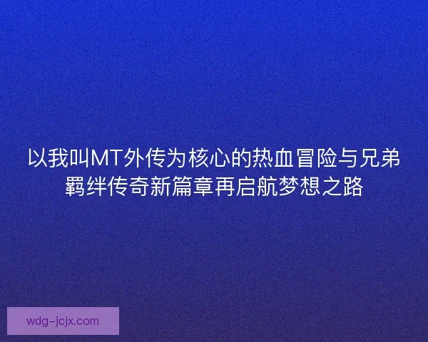 以我叫MT外传为核心的热血冒险与兄弟羁绊传奇新篇章再启航梦想之路