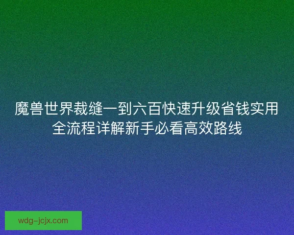 魔兽世界裁缝一到六百快速升级省钱实用全流程详解新手必看高效路线
