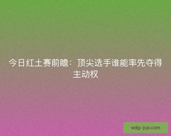 今日红土赛前瞻：顶尖选手谁能率先夺得主动权