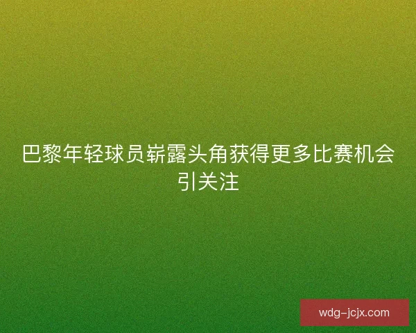 巴黎年轻球员崭露头角获得更多比赛机会引关注