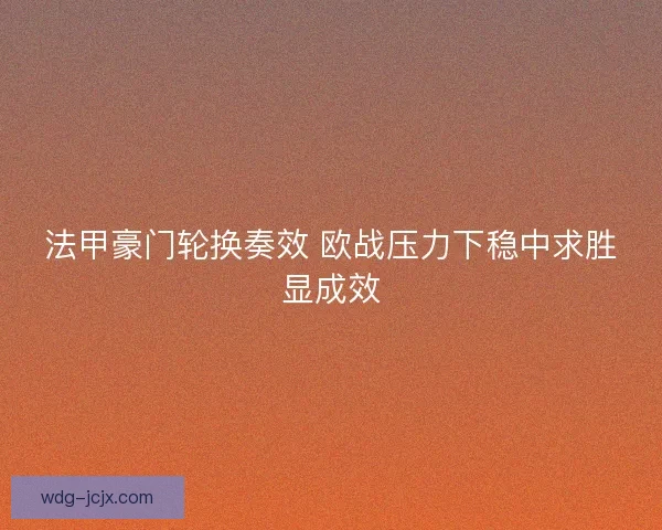 法甲豪门轮换奏效 欧战压力下稳中求胜显成效