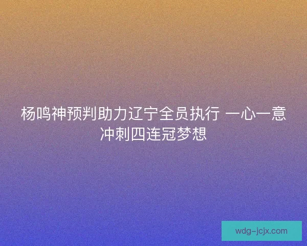 杨鸣神预判助力辽宁全员执行 一心一意冲刺四连冠梦想