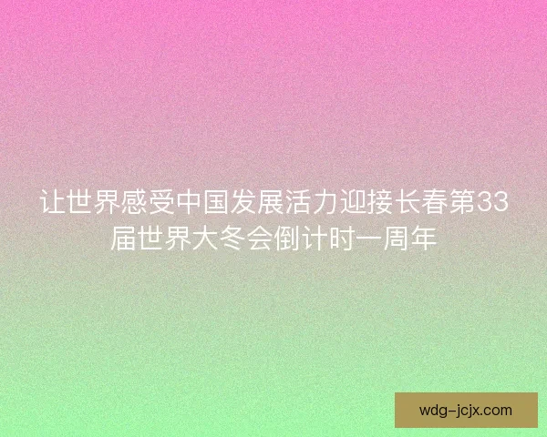 让世界感受中国发展活力迎接长春第33届世界大冬会倒计时一周年