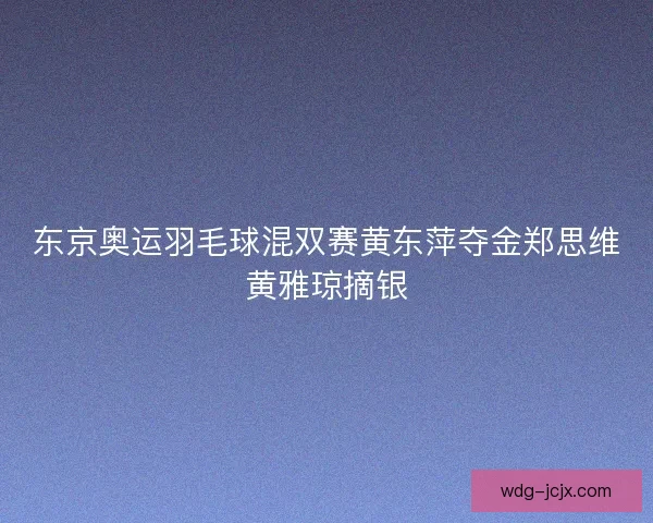 东京奥运羽毛球混双赛黄东萍夺金郑思维黄雅琼摘银