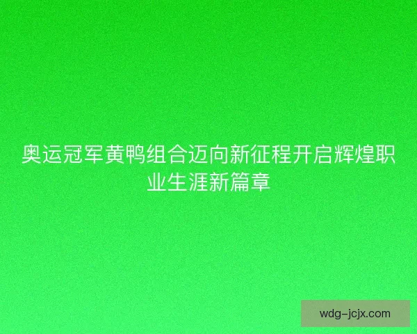 奥运冠军黄鸭组合迈向新征程开启辉煌职业生涯新篇章