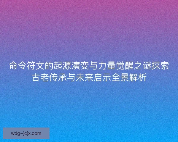 命令符文的起源演变与力量觉醒之谜探索古老传承与未来启示全景解析