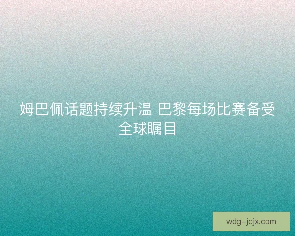 姆巴佩话题持续升温 巴黎每场比赛备受全球瞩目