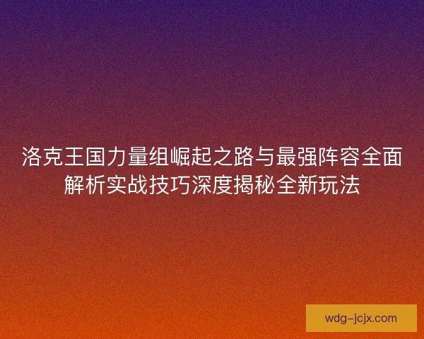 洛克王国力量组崛起之路与最强阵容全面解析实战技巧深度揭秘全新玩法