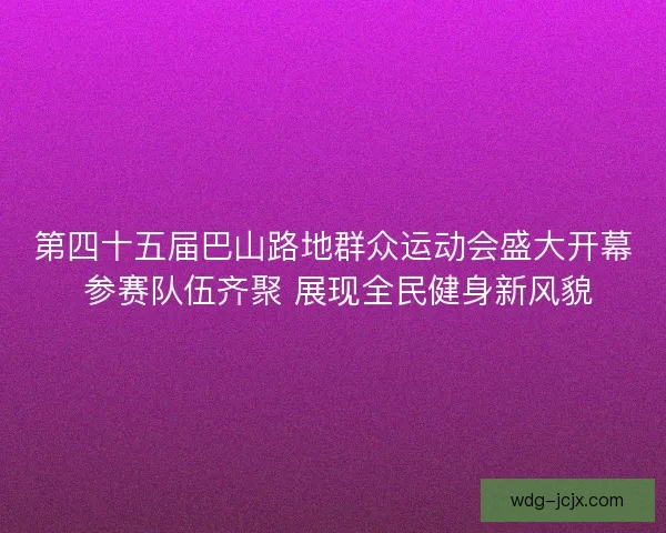 第四十五届巴山路地群众运动会盛大开幕 参赛队伍齐聚 展现全民健身新风貌