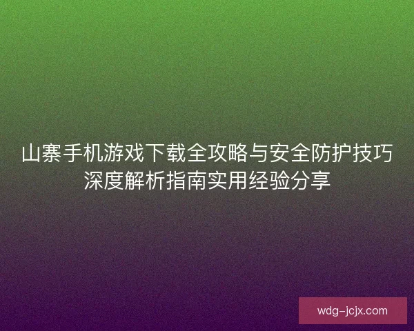 山寨手机游戏下载全攻略与安全防护技巧深度解析指南实用经验分享
