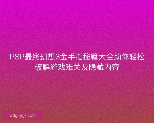 PSP最终幻想3金手指秘籍大全助你轻松破解游戏难关及隐藏内容