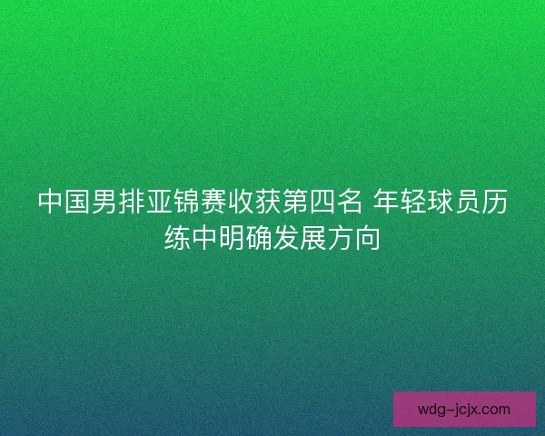 中国男排亚锦赛收获第四名 年轻球员历练中明确发展方向
