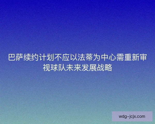 巴萨续约计划不应以法蒂为中心需重新审视球队未来发展战略